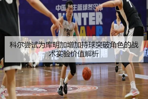 科尔尝试为库明加增加持球突破角色的战术实验价值解析