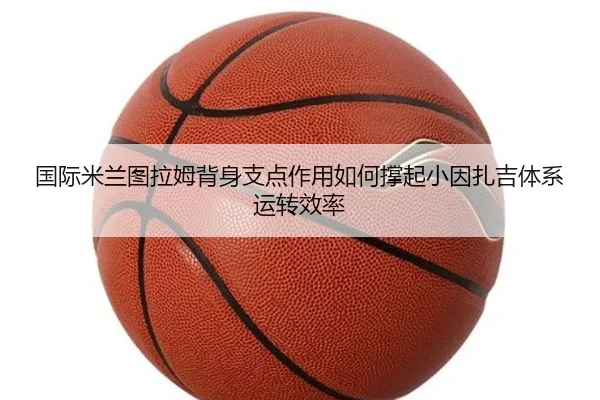 国际米兰图拉姆背身支点作用如何撑起小因扎吉体系运转效率