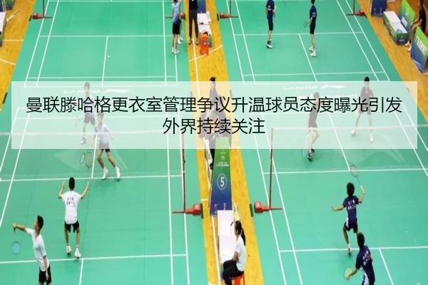 曼联滕哈格更衣室管理争议升温球员态度曝光引发外界持续关注