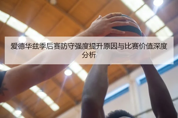 爱德华兹季后赛防守强度提升原因与比赛价值深度分析