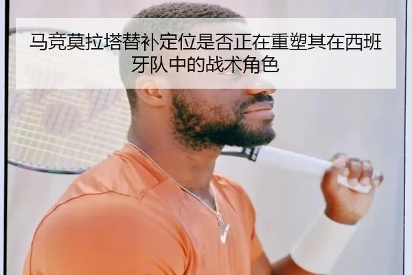 马竞莫拉塔替补定位是否正在重塑其在西班牙队中的战术角色
