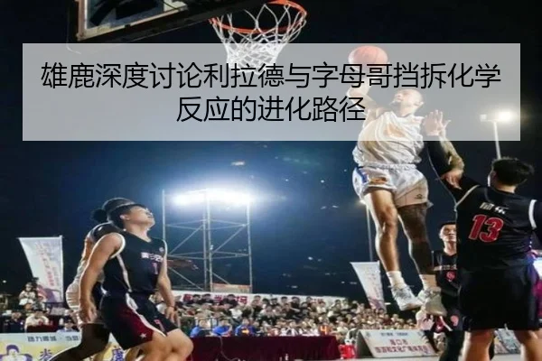 雄鹿深度讨论利拉德与字母哥挡拆化学反应的进化路径