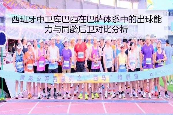 西班牙中卫库巴西在巴萨体系中的出球能力与同龄后卫对比分析