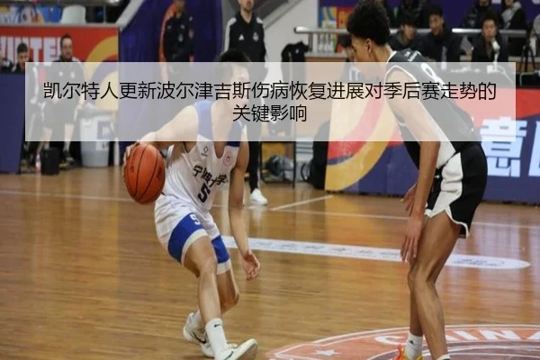 凯尔特人更新波尔津吉斯伤病恢复进展对季后赛走势的关键影响