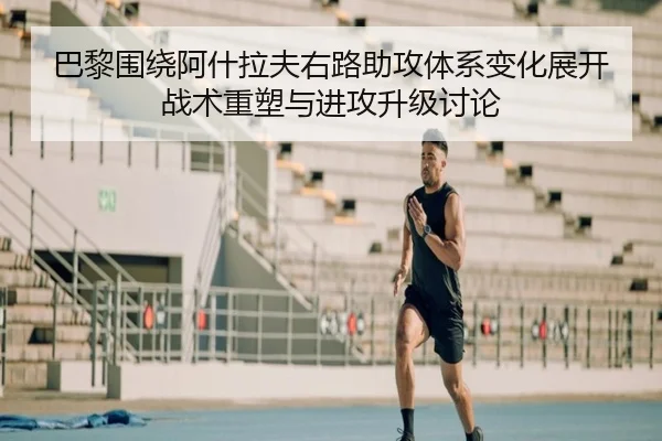 巴黎围绕阿什拉夫右路助攻体系变化展开战术重塑与进攻升级讨论