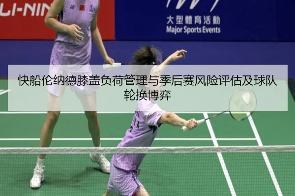 快船伦纳德膝盖负荷管理与季后赛风险评估及球队轮换博弈