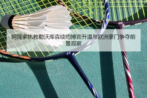 阿隆索执教勒沃库森续约博弈升温与欧洲豪门争夺前景观察