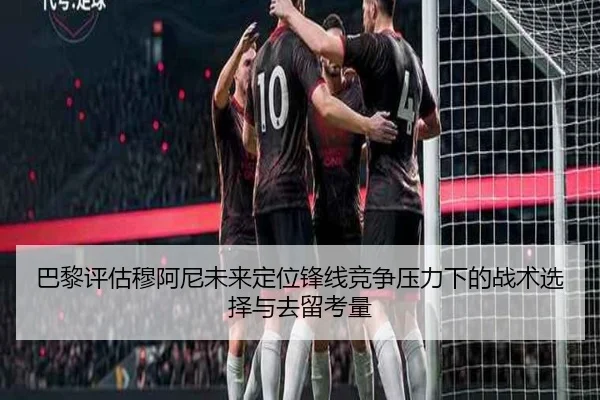 巴黎评估穆阿尼未来定位锋线竞争压力下的战术选择与去留考量
