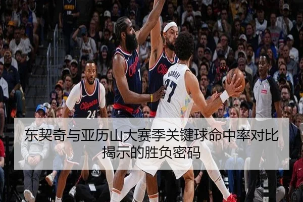 东契奇与亚历山大赛季关键球命中率对比揭示的胜负密码