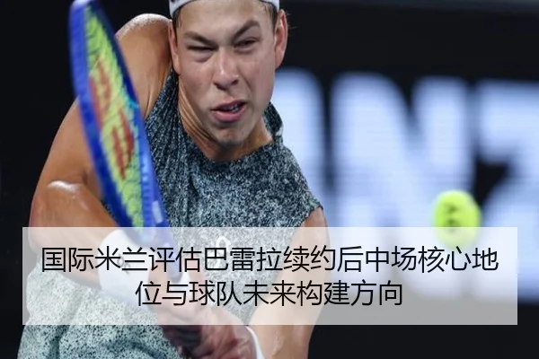 国际米兰评估巴雷拉续约后中场核心地位与球队未来构建方向