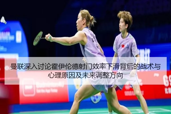 曼联深入讨论霍伊伦德射门效率下滑背后的战术与心理原因及未来调整方向