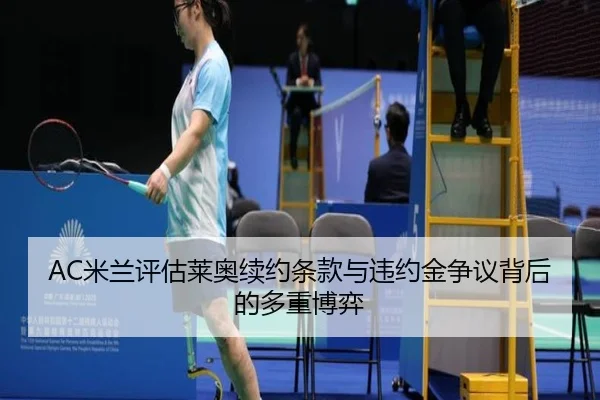 AC米兰评估莱奥续约条款与违约金争议背后的多重博弈