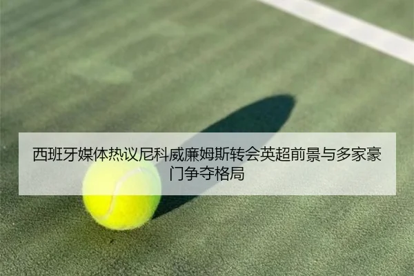 西班牙媒体热议尼科威廉姆斯转会英超前景与多家豪门争夺格局