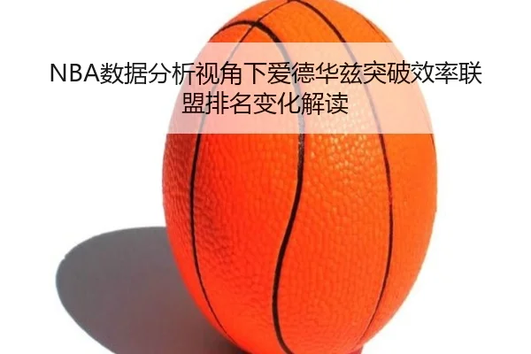 NBA数据分析视角下爱德华兹突破效率联盟排名变化解读