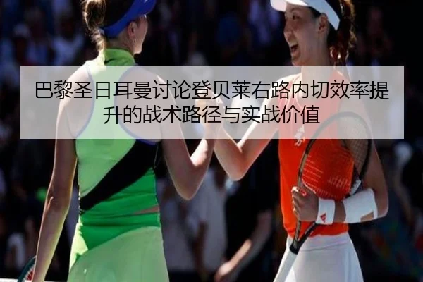 巴黎圣日耳曼讨论登贝莱右路内切效率提升的战术路径与实战价值