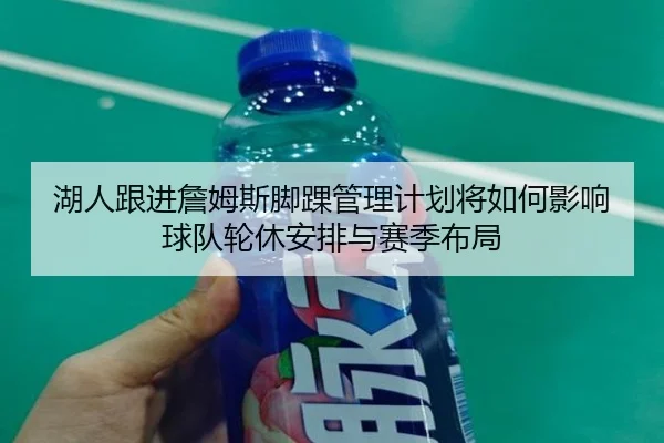 湖人跟进詹姆斯脚踝管理计划将如何影响球队轮休安排与赛季布局