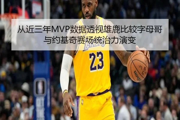 从近三年MVP数据透视雄鹿比较字母哥与约基奇赛场统治力演变