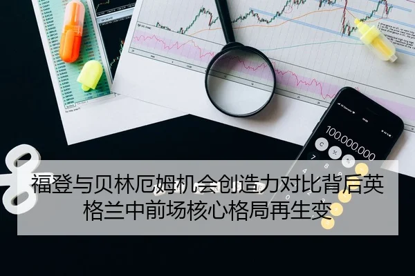福登与贝林厄姆机会创造力对比背后英格兰中前场核心格局再生变