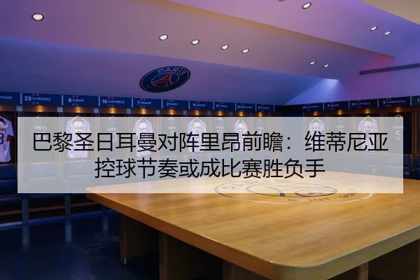 巴黎圣日耳曼对阵里昂前瞻：维蒂尼亚控球节奏或成比赛胜负手