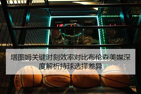 塔图姆关键时刻效率对比布伦森美媒深度解析持球选择差异