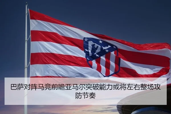 巴萨对阵马竞前瞻亚马尔突破能力或将左右整场攻防节奏