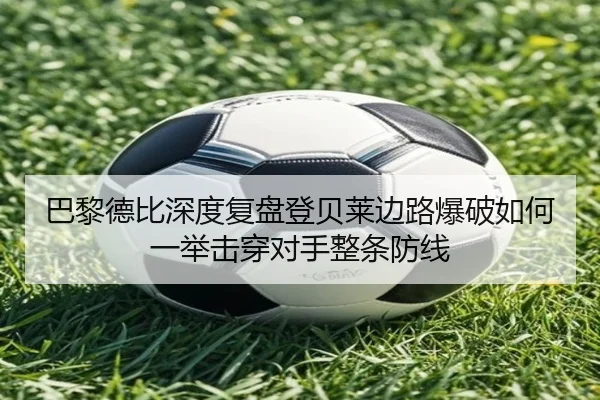 巴黎德比深度复盘登贝莱边路爆破如何一举击穿对手整条防线
