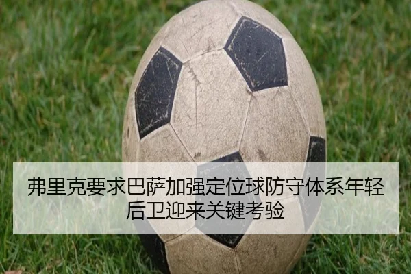 弗里克要求巴萨加强定位球防守体系年轻后卫迎来关键考验